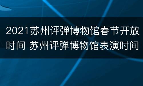 2021苏州评弹博物馆春节开放时间 苏州评弹博物馆表演时间