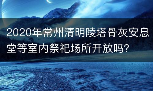 2020年常州清明陵塔骨灰安息堂等室内祭祀场所开放吗？