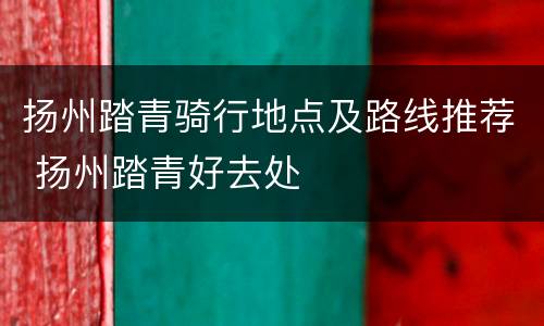 扬州踏青骑行地点及路线推荐 扬州踏青好去处