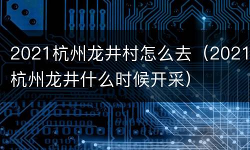 2021杭州龙井村怎么去（2021杭州龙井什么时候开采）
