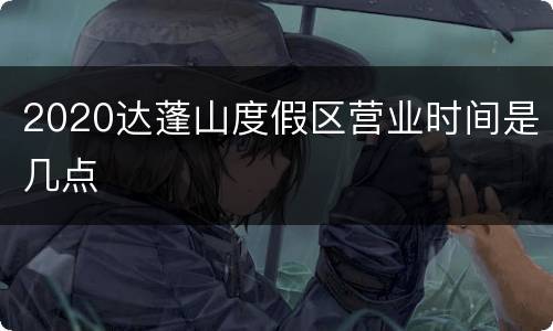 2020达蓬山度假区营业时间是几点