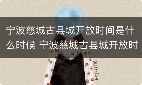 宁波慈城古县城开放时间是什么时候 宁波慈城古县城开放时间是什么时候开始的
