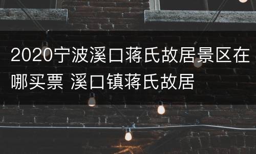 2020宁波溪口蒋氏故居景区在哪买票 溪口镇蒋氏故居