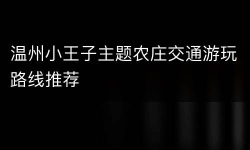 温州小王子主题农庄交通游玩路线推荐
