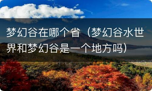 梦幻谷在哪个省（梦幻谷水世界和梦幻谷是一个地方吗）