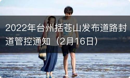 2022年台州括苍山发布道路封道管控通知（2月16日）