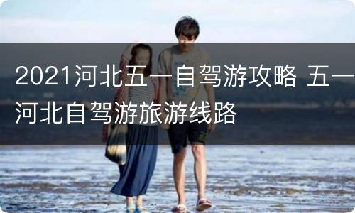 2021河北五一自驾游攻略 五一河北自驾游旅游线路