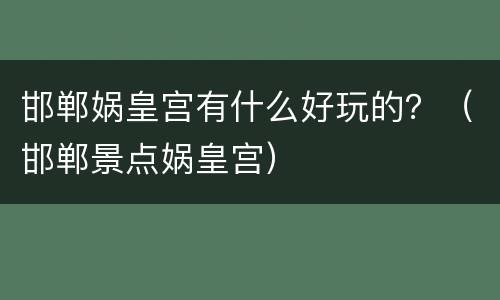 邯郸娲皇宫有什么好玩的？（邯郸景点娲皇宫）