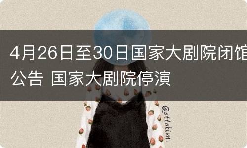 4月26日至30日国家大剧院闭馆公告 国家大剧院停演