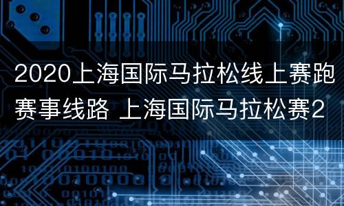 2020上海国际马拉松线上赛跑赛事线路 上海国际马拉松赛2019路线