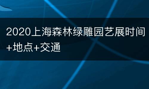 2020上海森林绿雕园艺展时间+地点+交通