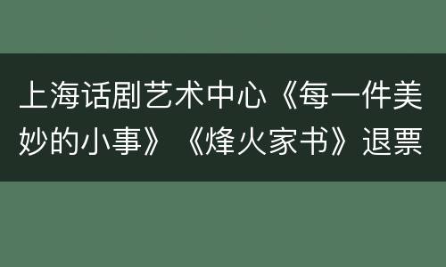 上海话剧艺术中心《每一件美妙的小事》《烽火家书》退票方法