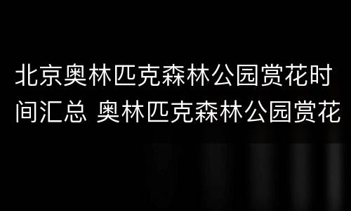 北京奥林匹克森林公园赏花时间汇总 奥林匹克森林公园赏花攻略