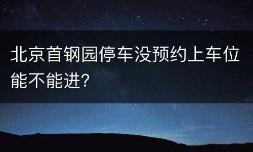 北京首钢园停车没预约上车位能不能进？