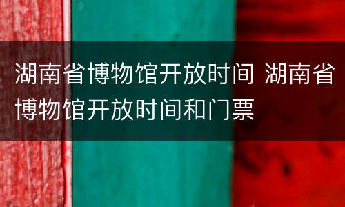 湖南省博物馆开放时间 湖南省博物馆开放时间和门票
