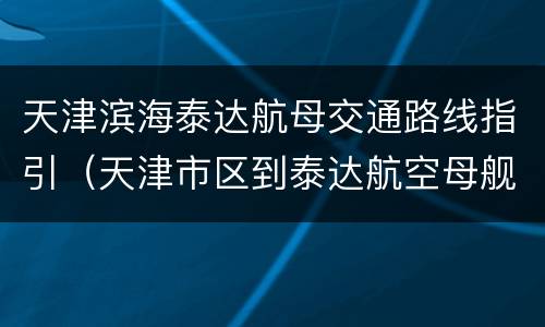 天津滨海泰达航母交通路线指引（天津市区到泰达航空母舰怎么走）