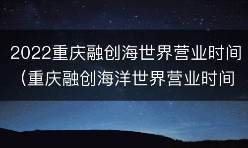 2022重庆融创海世界营业时间（重庆融创海洋世界营业时间）