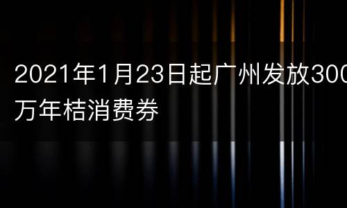 2021年1月23日起广州发放300万年桔消费券