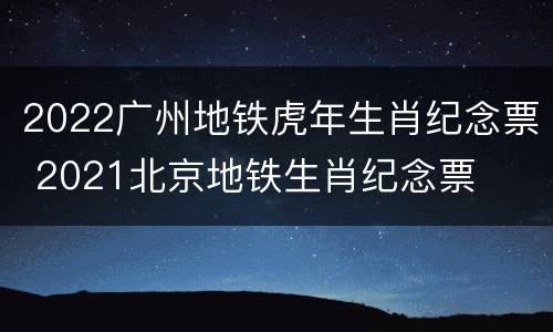 2022广州地铁虎年生肖纪念票 2021北京地铁生肖纪念票
