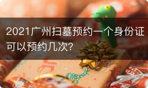 2021广州扫墓预约一个身份证可以预约几次？