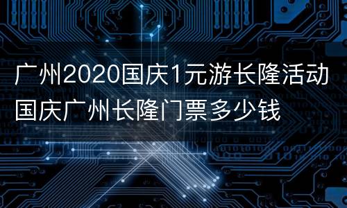 广州2020国庆1元游长隆活动 国庆广州长隆门票多少钱