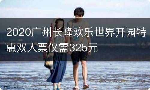 2020广州长隆欢乐世界开园特惠双人票仅需325元