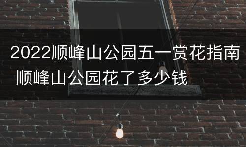 2022顺峰山公园五一赏花指南 顺峰山公园花了多少钱