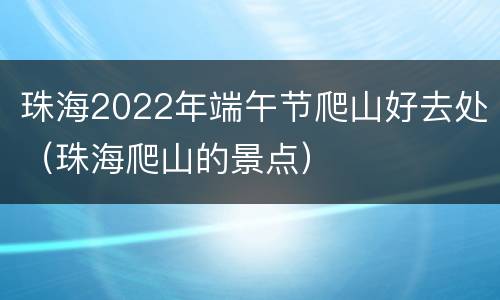 珠海2022年端午节爬山好去处（珠海爬山的景点）