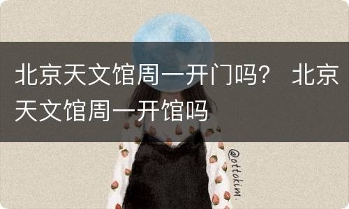 北京天文馆周一开门吗？ 北京天文馆周一开馆吗