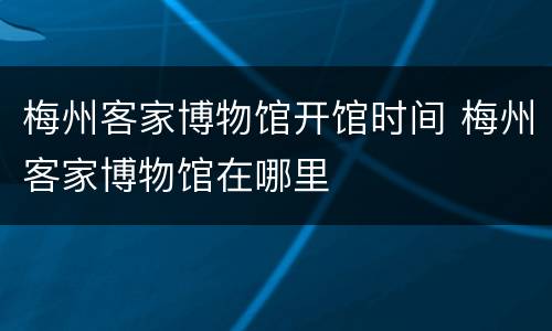 梅州客家博物馆开馆时间 梅州客家博物馆在哪里