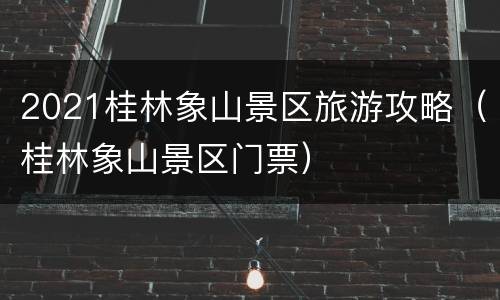 2021桂林象山景区旅游攻略（桂林象山景区门票）