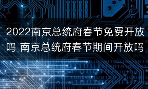 2022南京总统府春节免费开放吗 南京总统府春节期间开放吗