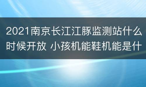 2021南京长江江豚监测站什么时候开放 小孩机能鞋机能是什么意思