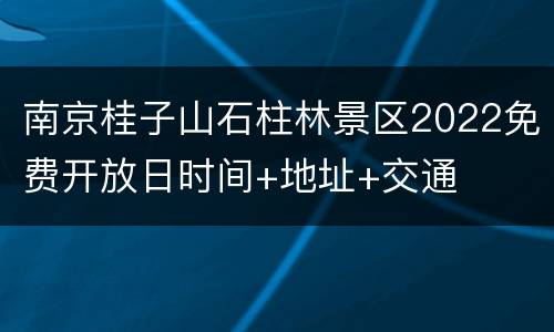 南京桂子山石柱林景区2022免费开放日时间+地址+交通