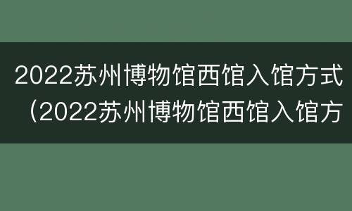 2022苏州博物馆西馆入馆方式（2022苏州博物馆西馆入馆方式有几种）