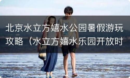 北京水立方嬉水公园暑假游玩攻略（水立方嬉水乐园开放时间）