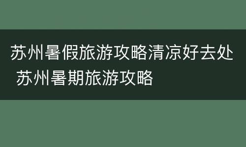 苏州暑假旅游攻略清凉好去处 苏州暑期旅游攻略