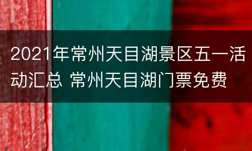 2021年常州天目湖景区五一活动汇总 常州天目湖门票免费