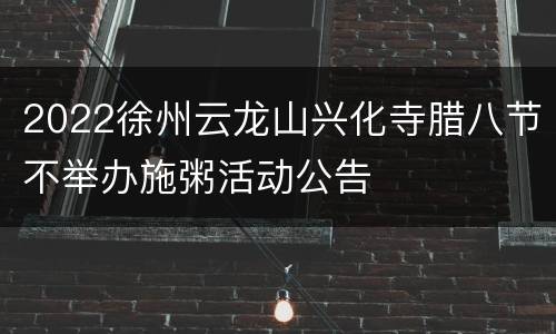 2022徐州云龙山兴化寺腊八节不举办施粥活动公告