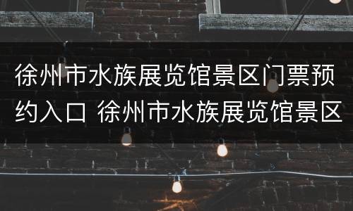 徐州市水族展览馆景区门票预约入口 徐州市水族展览馆景区门票预约入口在哪
