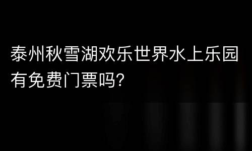 泰州秋雪湖欢乐世界水上乐园有免费门票吗？