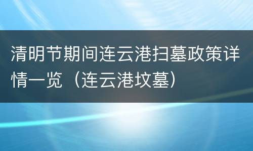 清明节期间连云港扫墓政策详情一览（连云港坟墓）