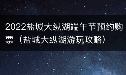 2022盐城大纵湖端午节预约购票（盐城大纵湖游玩攻略）