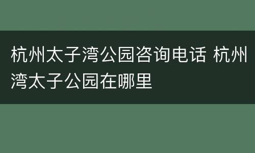 杭州太子湾公园咨询电话 杭州湾太子公园在哪里