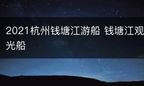 2021杭州钱塘江游船 钱塘江观光船