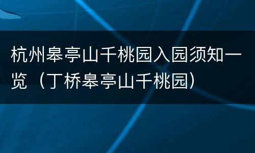 杭州皋亭山千桃园入园须知一览（丁桥皋亭山千桃园）