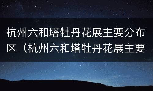 杭州六和塔牡丹花展主要分布区（杭州六和塔牡丹花展主要分布区域是哪里）