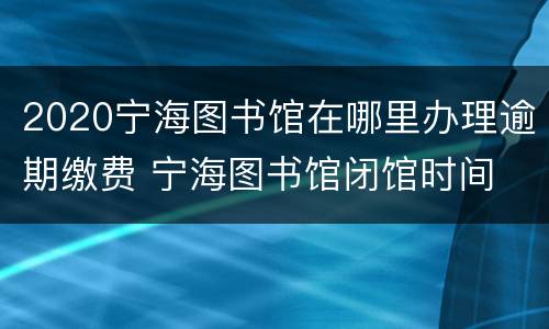 2020宁海图书馆在哪里办理逾期缴费 宁海图书馆闭馆时间