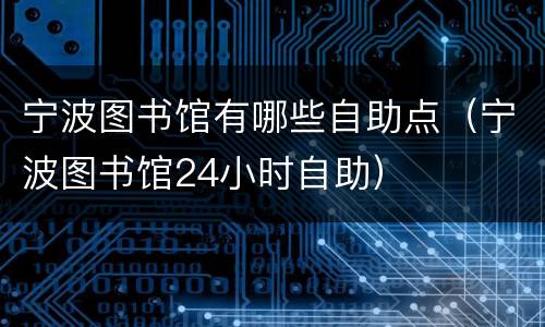 宁波图书馆有哪些自助点（宁波图书馆24小时自助）