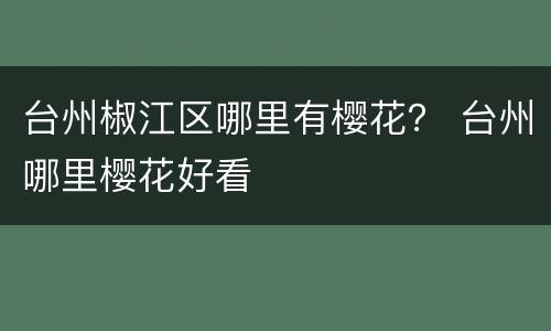 台州椒江区哪里有樱花？ 台州哪里樱花好看
